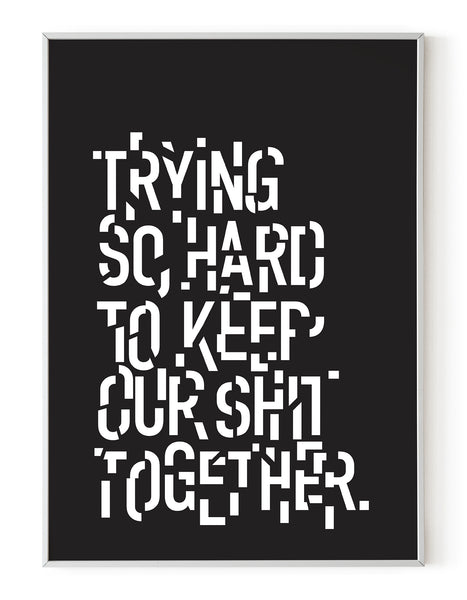 A portrait ‘trying so hard to keep our shit together’, typographic giclée print on white paper in a white frame, using black ink.