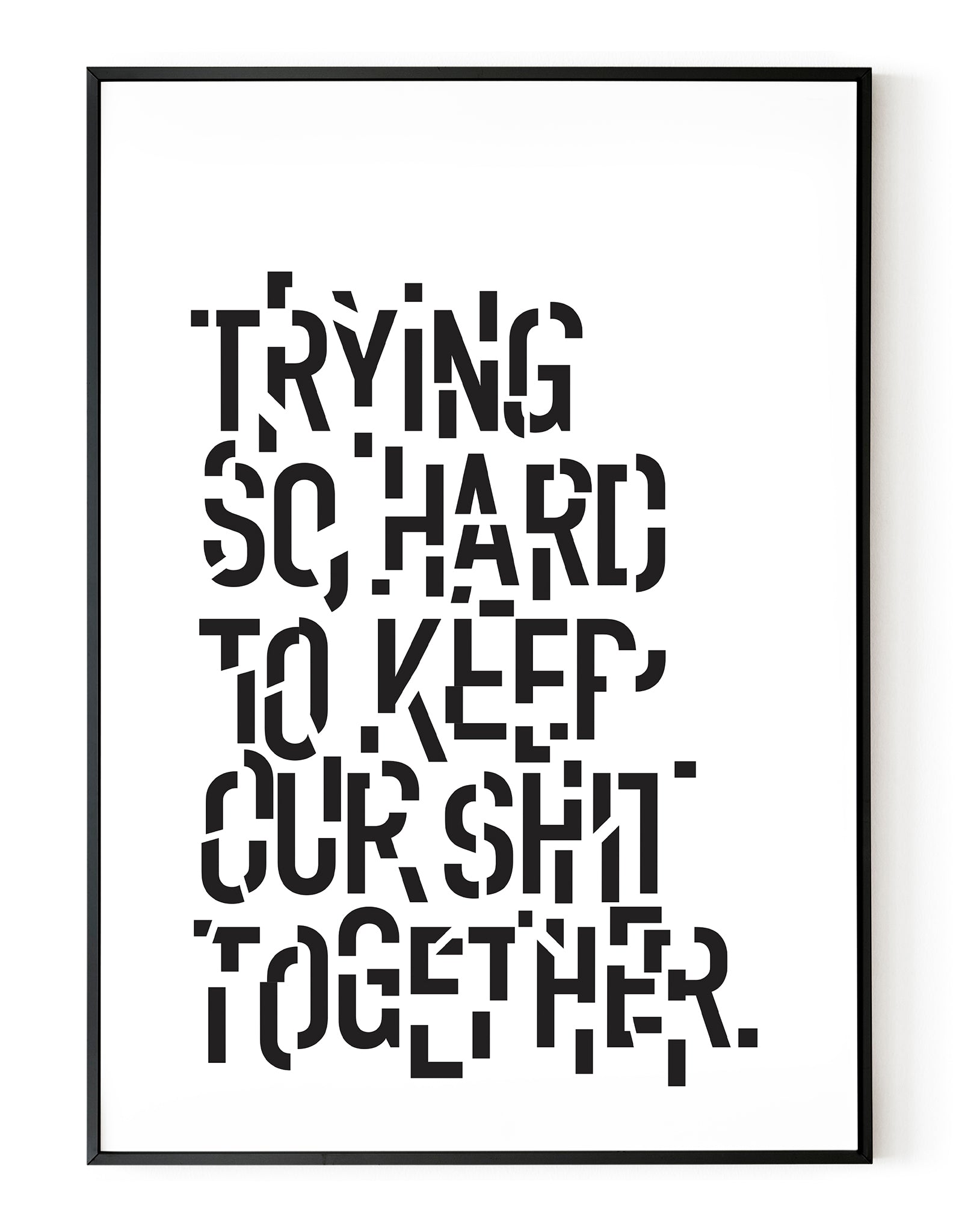 A portrait ‘trying so hard to keep our shit together’, typographic giclée print on white paper in a black frame, using black ink.