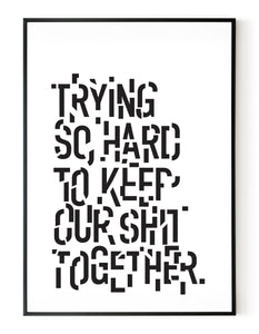 A portrait ‘trying so hard to keep our shit together’, typographic giclée print on white paper in a black frame, using black ink.