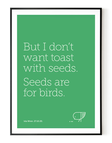 A portrait ‘seeds are for birds’, personalised, typographic giclée print in a black frame.