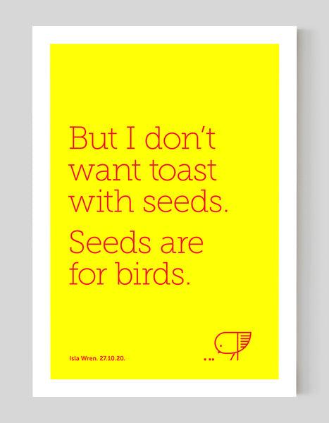 A portrait ‘seeds are for birds’, personalised, typographic giclée print on white paper.